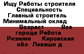 Ищу Работы строителя › Специальность ­ Главный строитель  › Минимальный оклад ­ 5 000 › Возраст ­ 30 - Все города Работа » Резюме   . Кировская обл.,Леваши д.